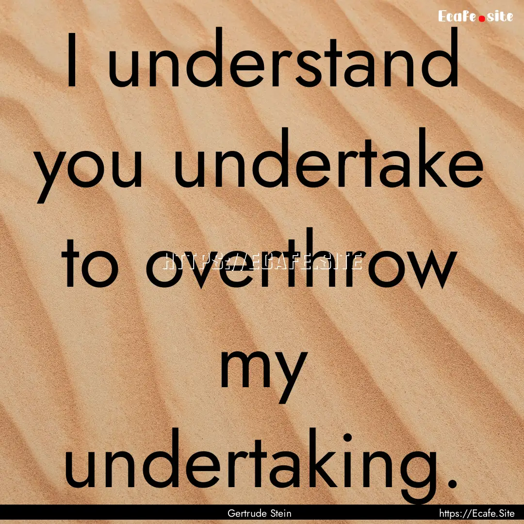 I understand you undertake to overthrow my.... : Quote by Gertrude Stein