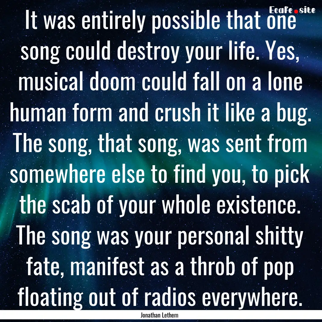 It was entirely possible that one song could.... : Quote by Jonathan Lethem