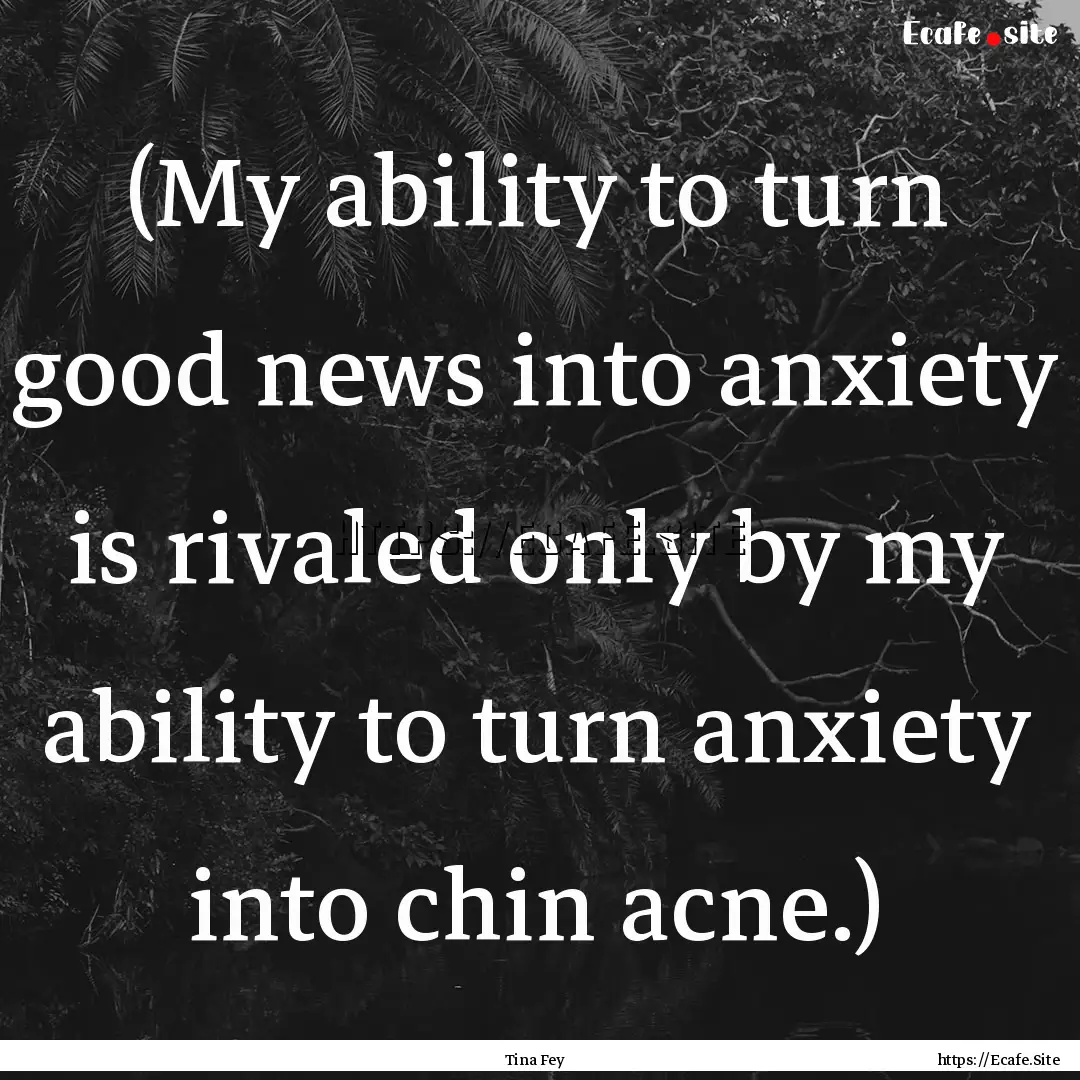 (My ability to turn good news into anxiety.... : Quote by Tina Fey