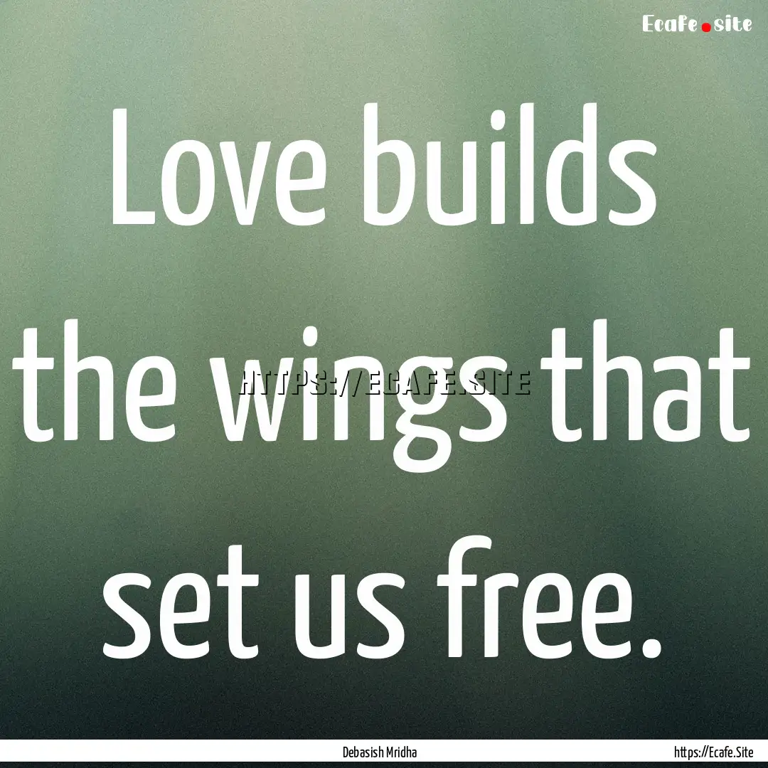 Love builds the wings that set us free. : Quote by Debasish Mridha