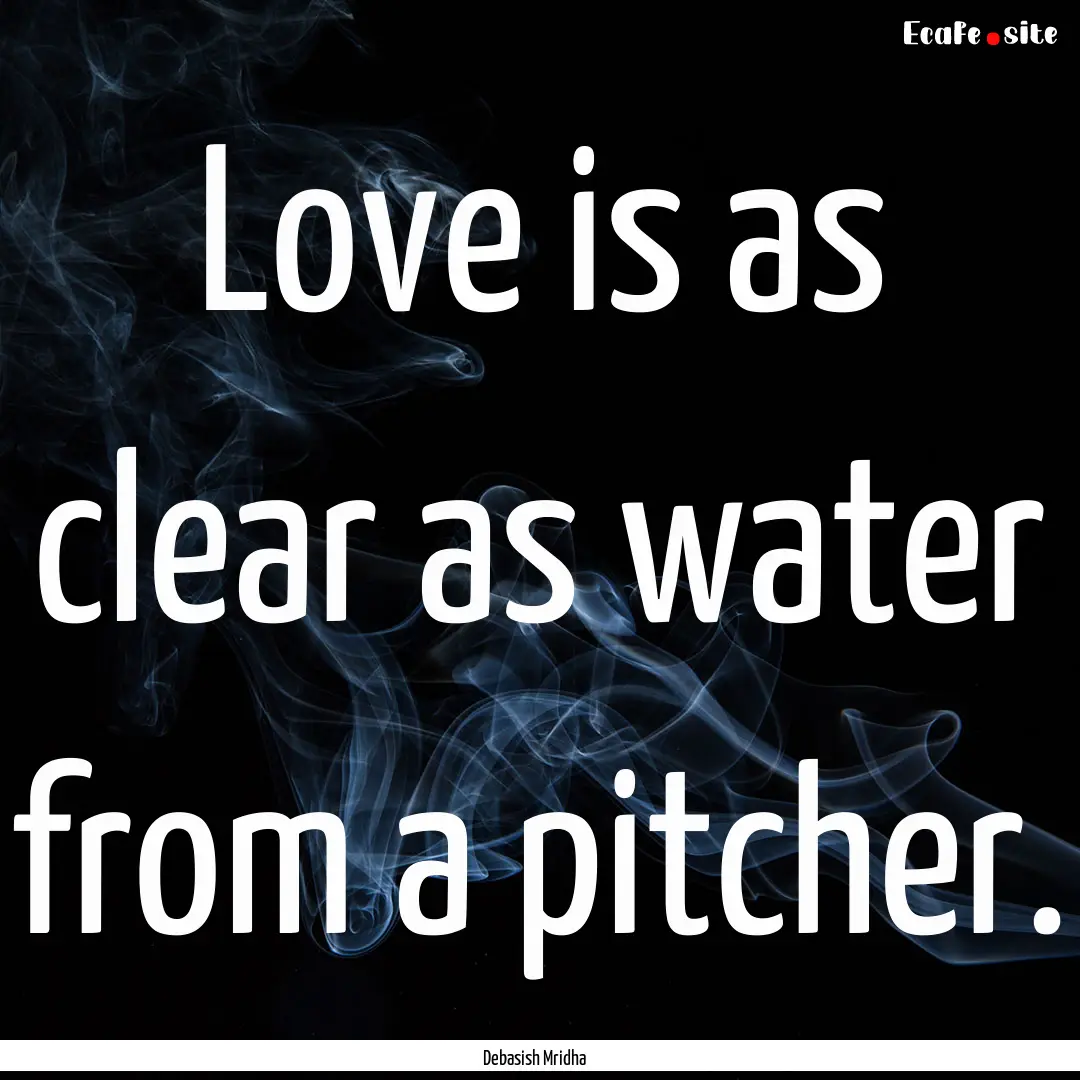 Love is as clear as water from a pitcher..... : Quote by Debasish Mridha