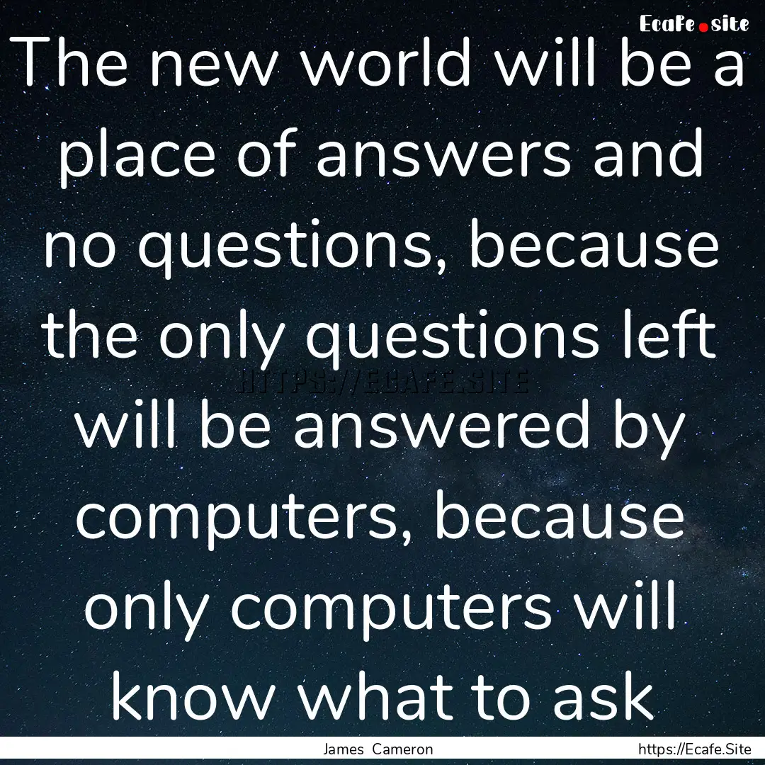 The new world will be a place of answers.... : Quote by James Cameron