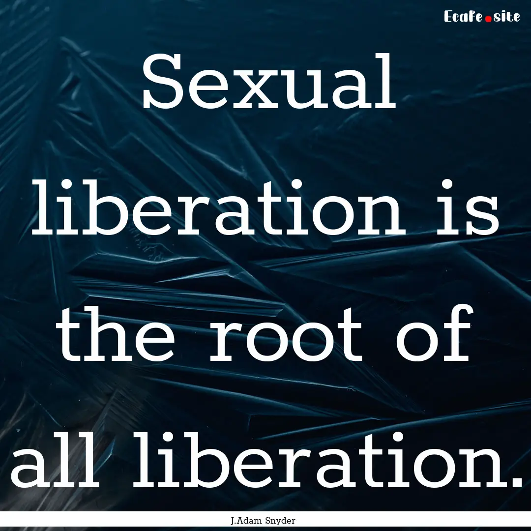 Sexual liberation is the root of all liberation..... : Quote by J.Adam Snyder