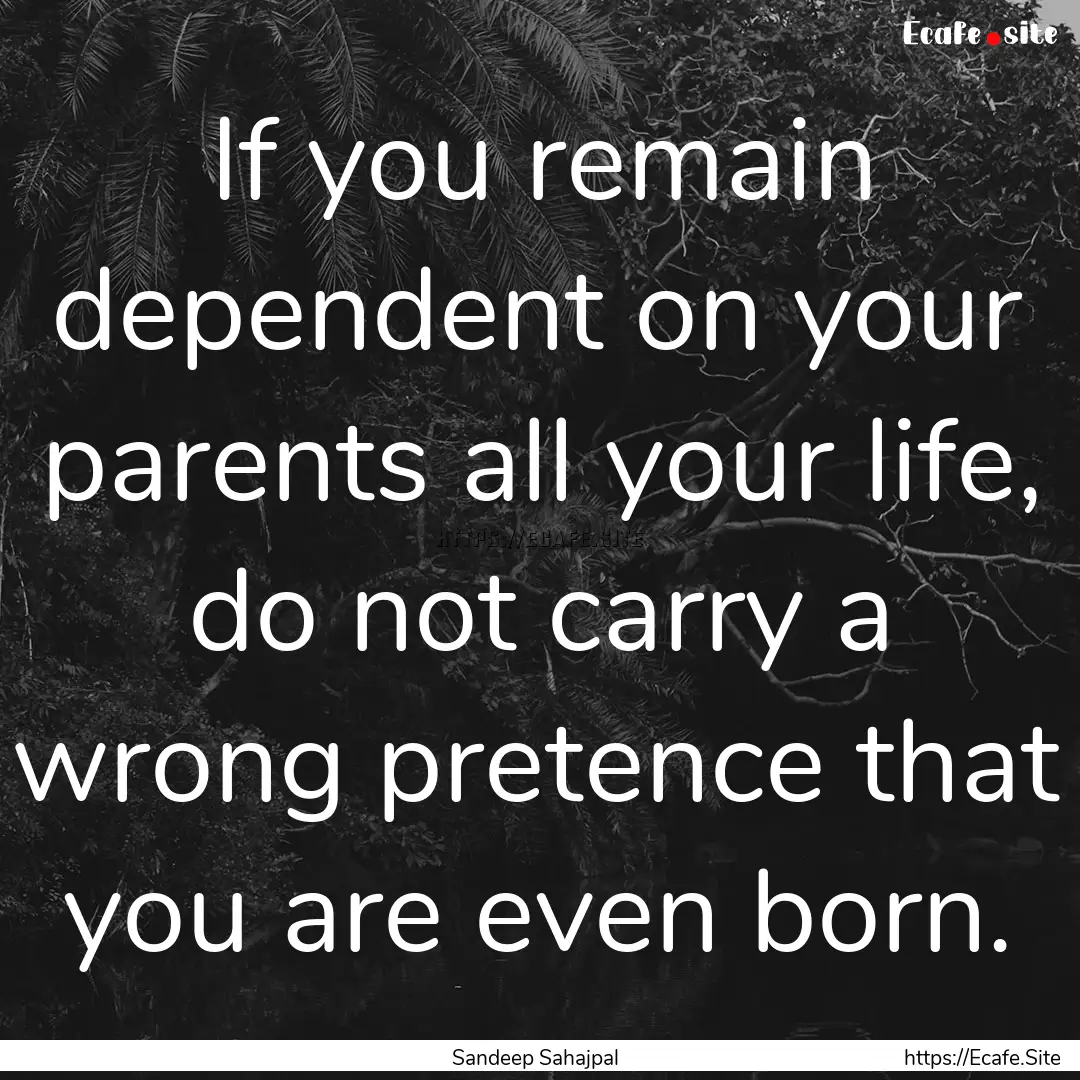 If you remain dependent on your parents all.... : Quote by Sandeep Sahajpal