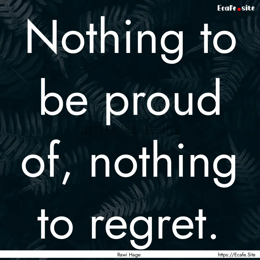 Nothing to be proud of, nothing to regret..... : Quote by Rawi Hage