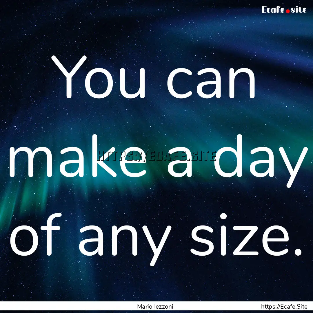 You can make a day of any size. : Quote by Mario Iezzoni