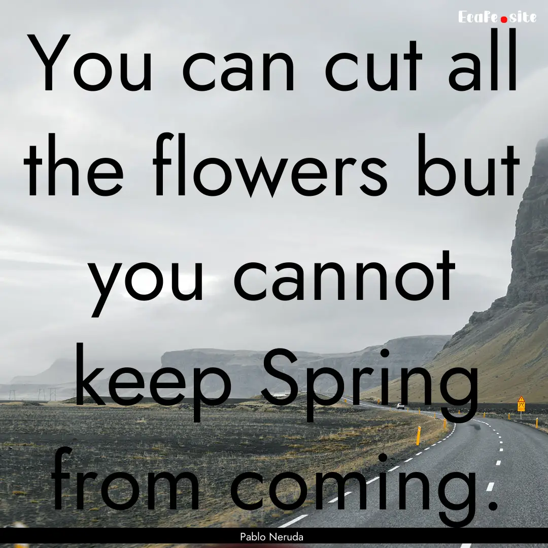 You can cut all the flowers but you cannot.... : Quote by Pablo Neruda