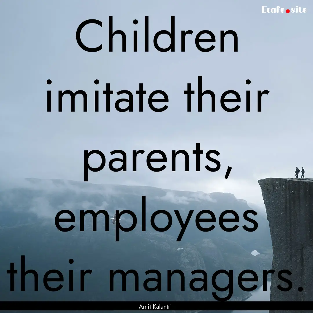 Children imitate their parents, employees.... : Quote by Amit Kalantri