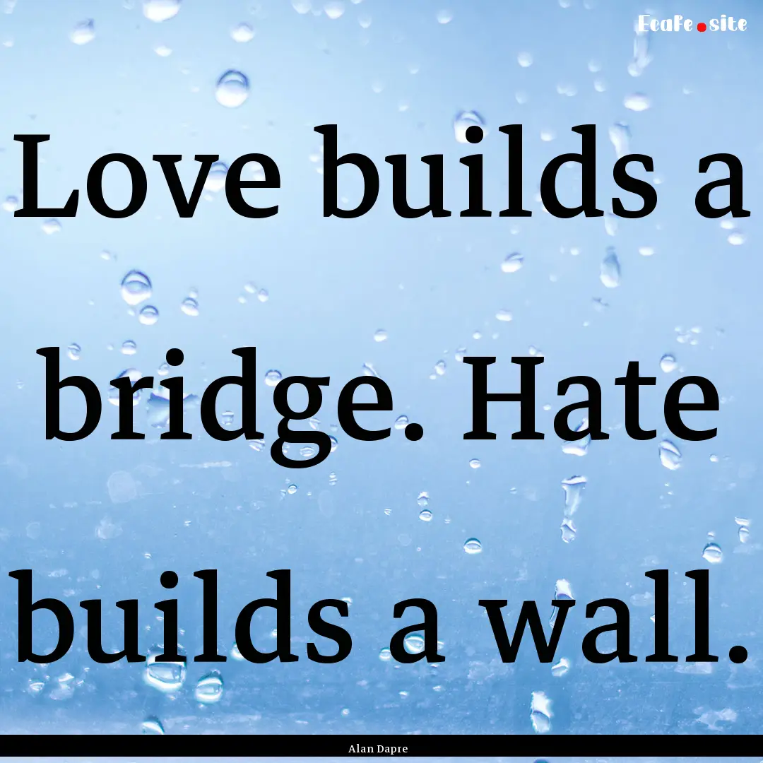 Love builds a bridge. Hate builds a wall..... : Quote by Alan Dapre