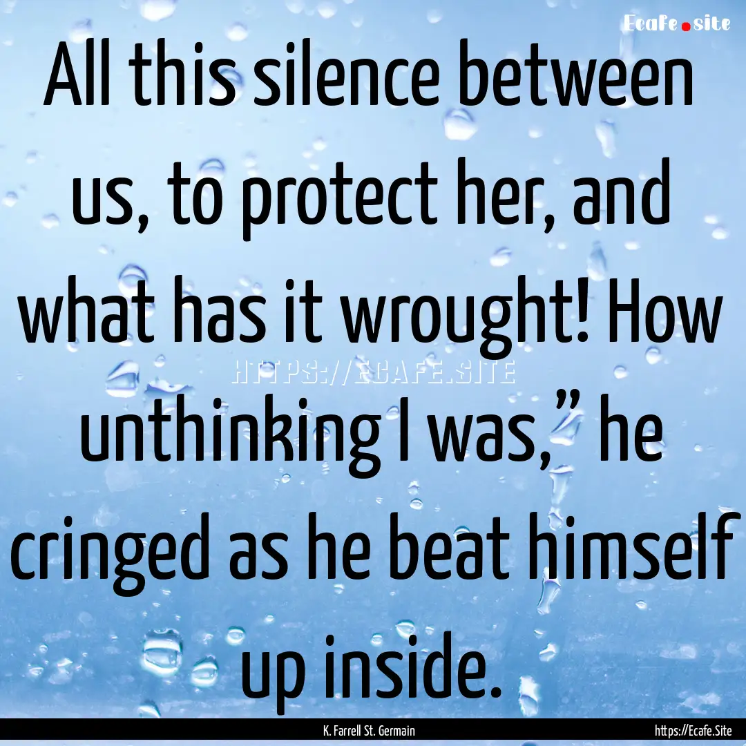 All this silence between us, to protect her,.... : Quote by K. Farrell St. Germain