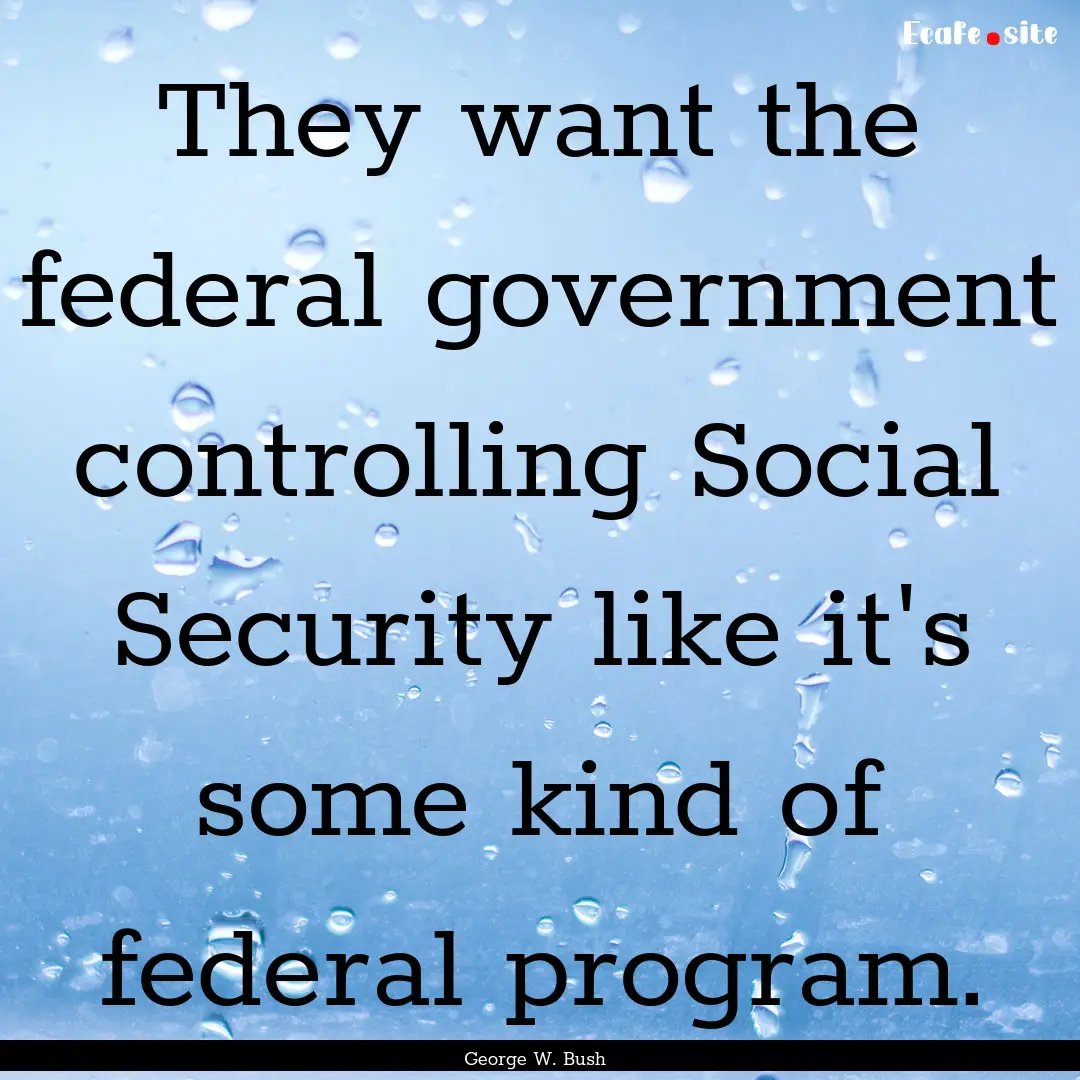 They want the federal government controlling.... : Quote by George W. Bush