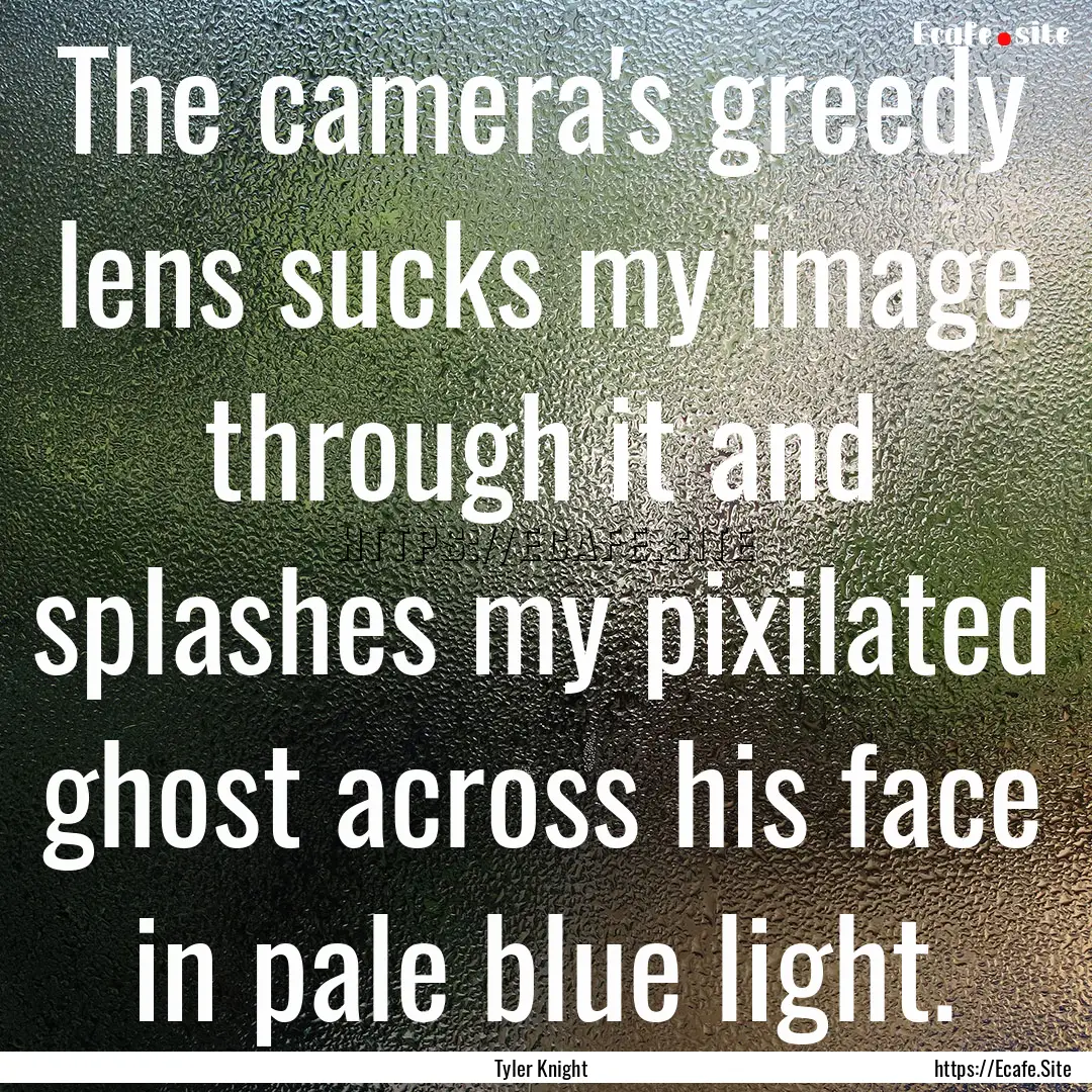 The camera's greedy lens sucks my image through.... : Quote by Tyler Knight