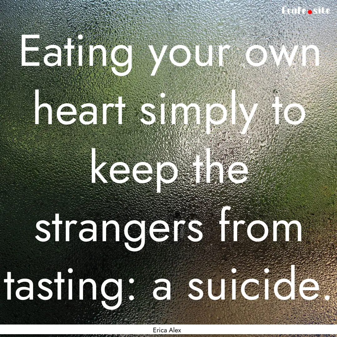 Eating your own heart simply to keep the.... : Quote by Erica Alex