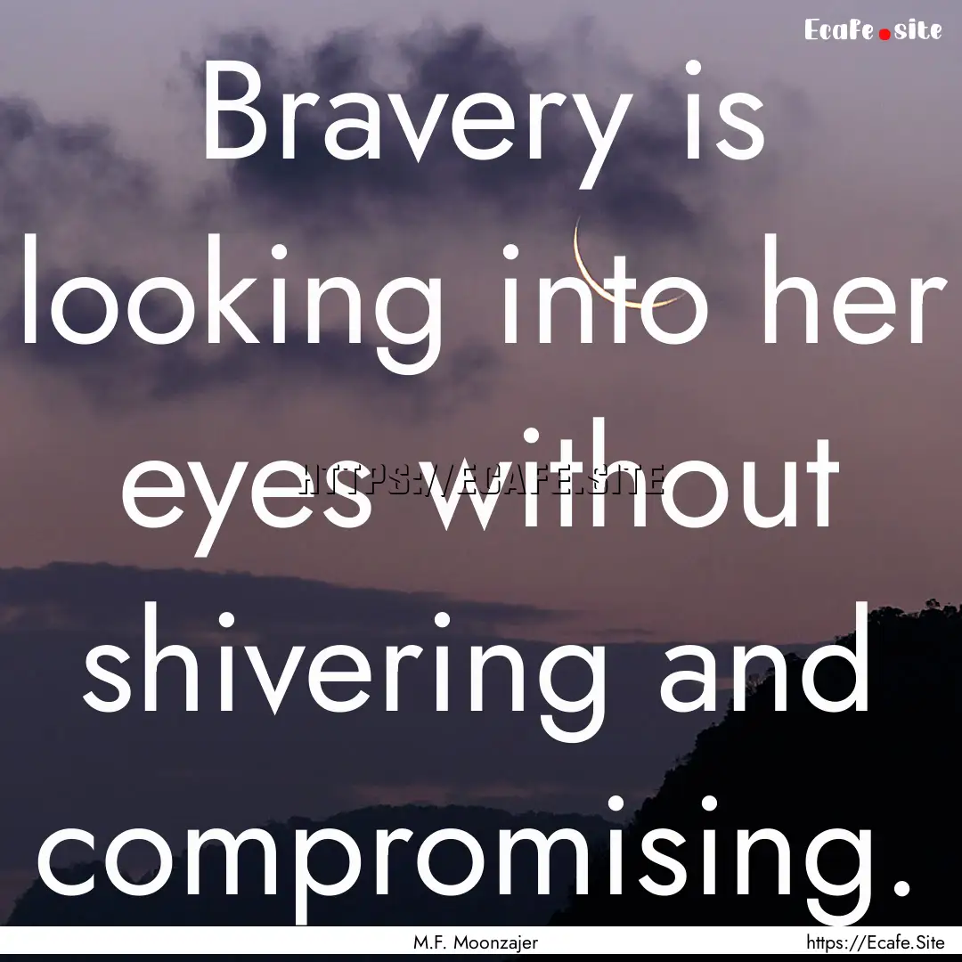 Bravery is looking into her eyes without.... : Quote by M.F. Moonzajer