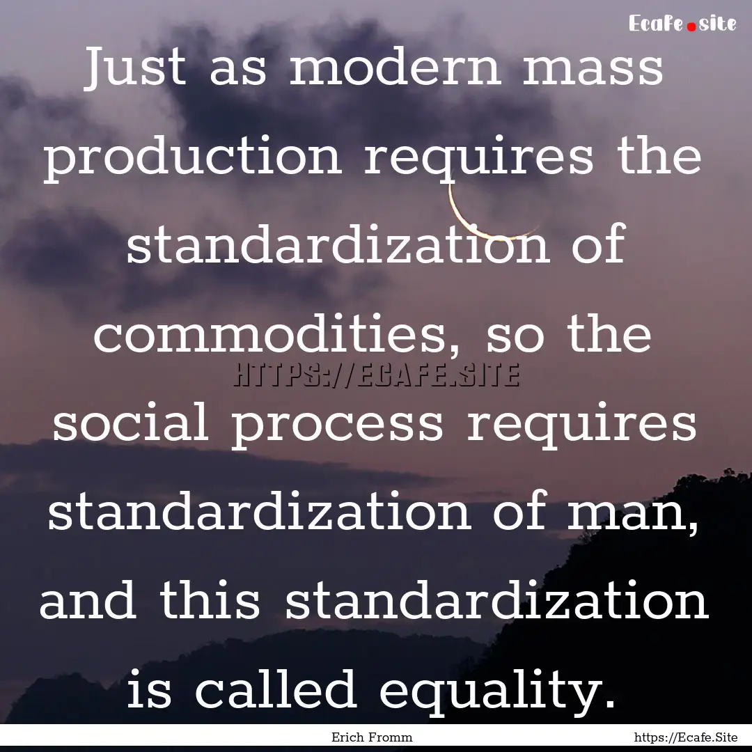 Just as modern mass production requires the.... : Quote by Erich Fromm