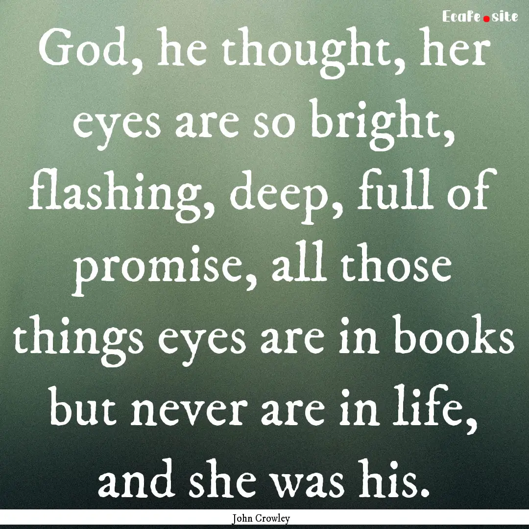 God, he thought, her eyes are so bright,.... : Quote by John Crowley