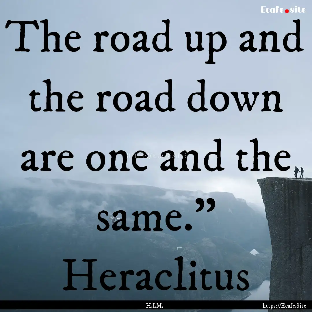 The road up and the road down are one and.... : Quote by H.I.M.