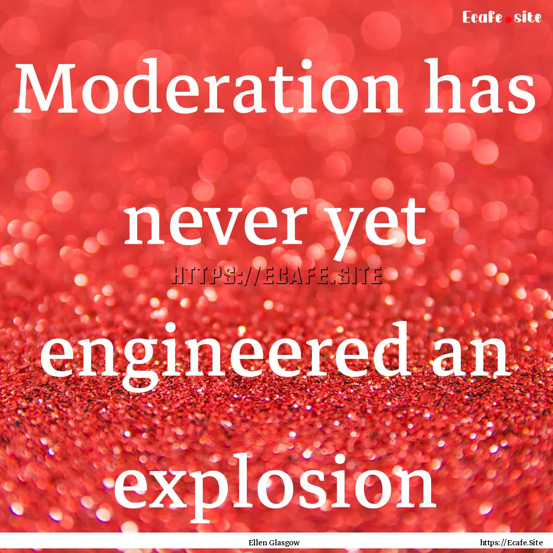 Moderation has never yet engineered an explosion.... : Quote by Ellen Glasgow