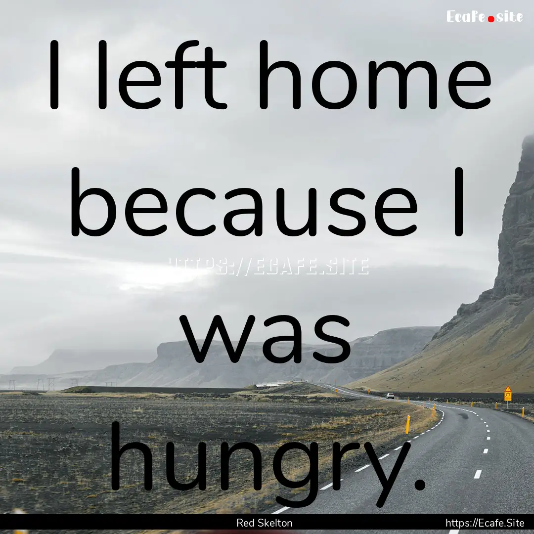 I left home because I was hungry. : Quote by Red Skelton