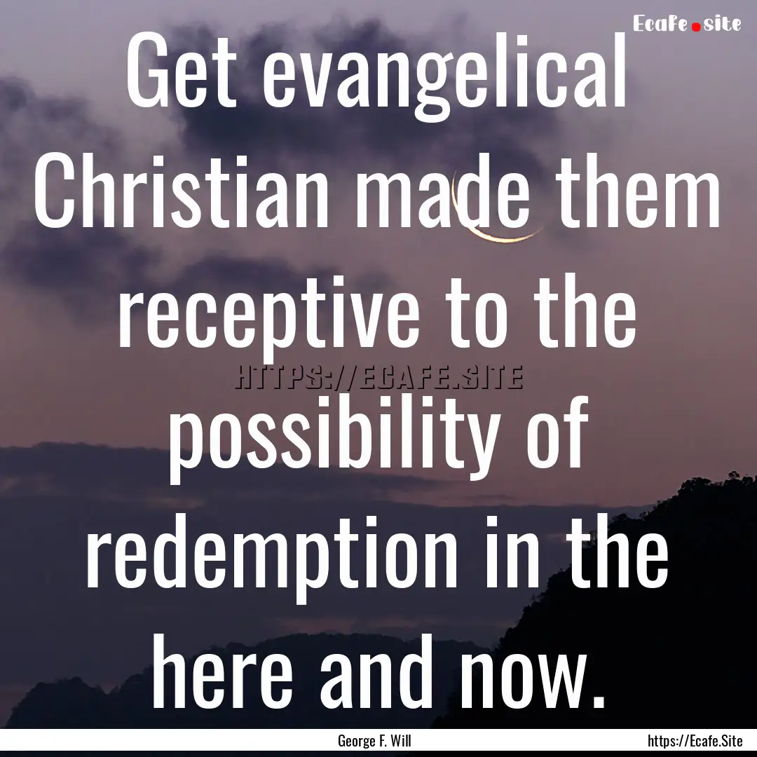 Get evangelical Christian made them receptive.... : Quote by George F. Will