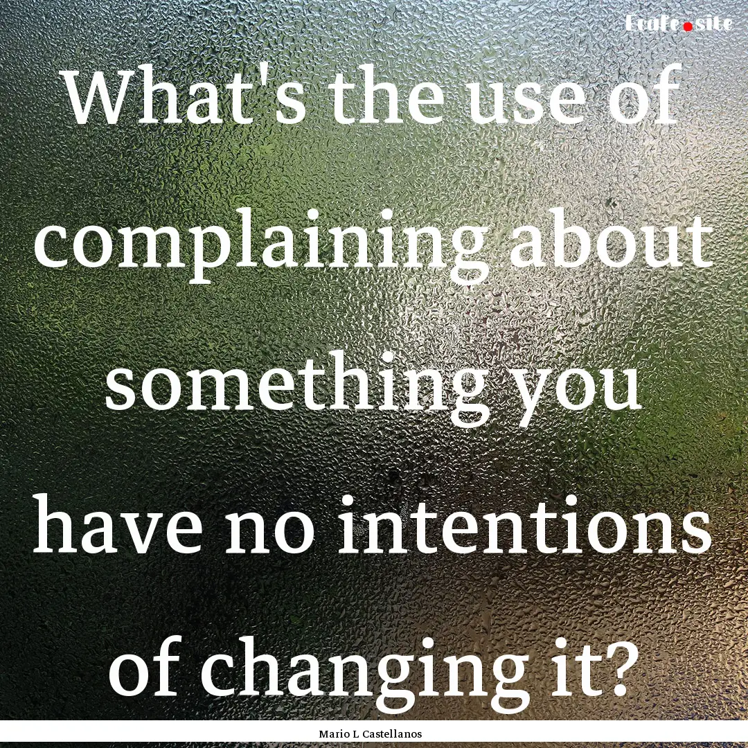 What's the use of complaining about something.... : Quote by Mario L Castellanos