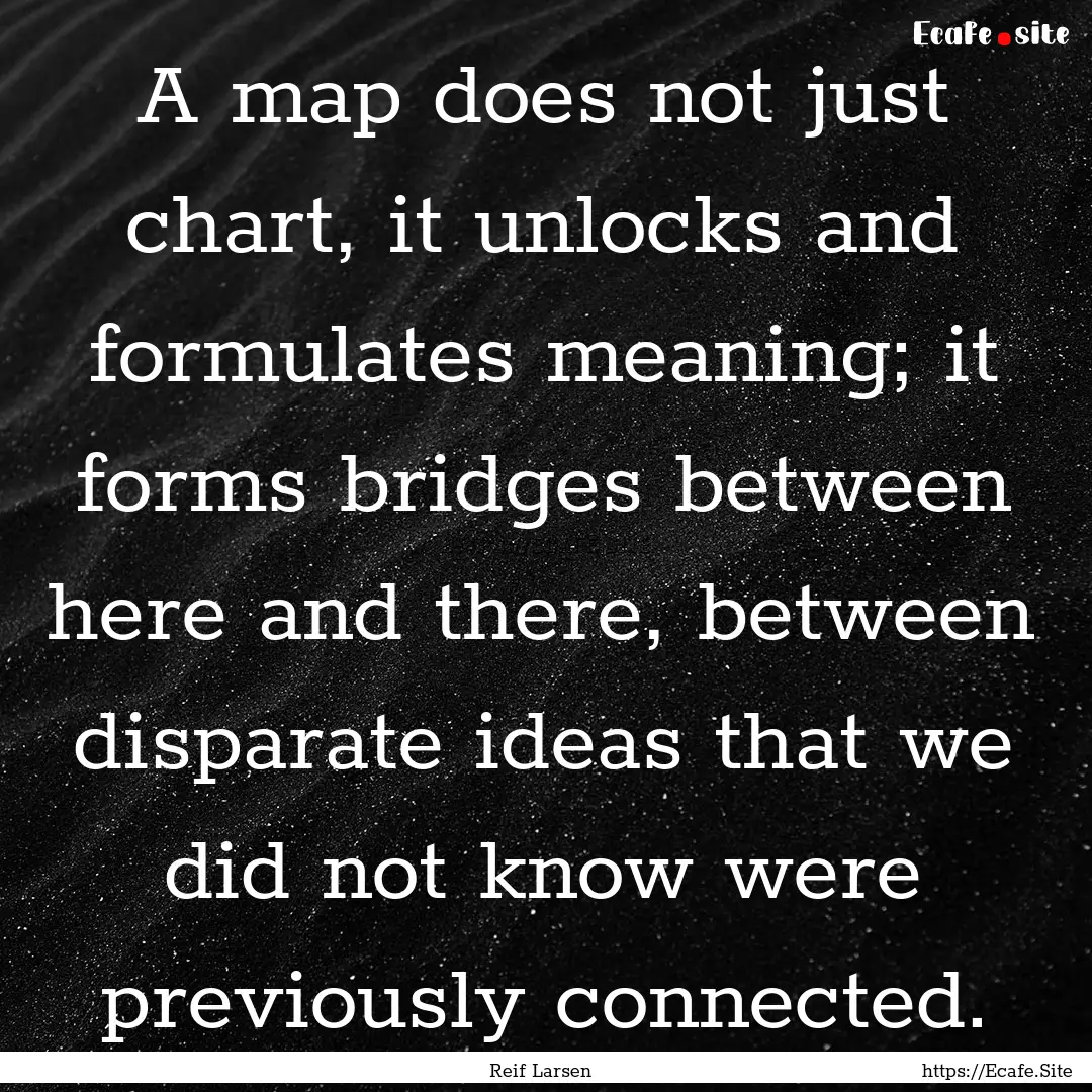 A map does not just chart, it unlocks and.... : Quote by Reif Larsen