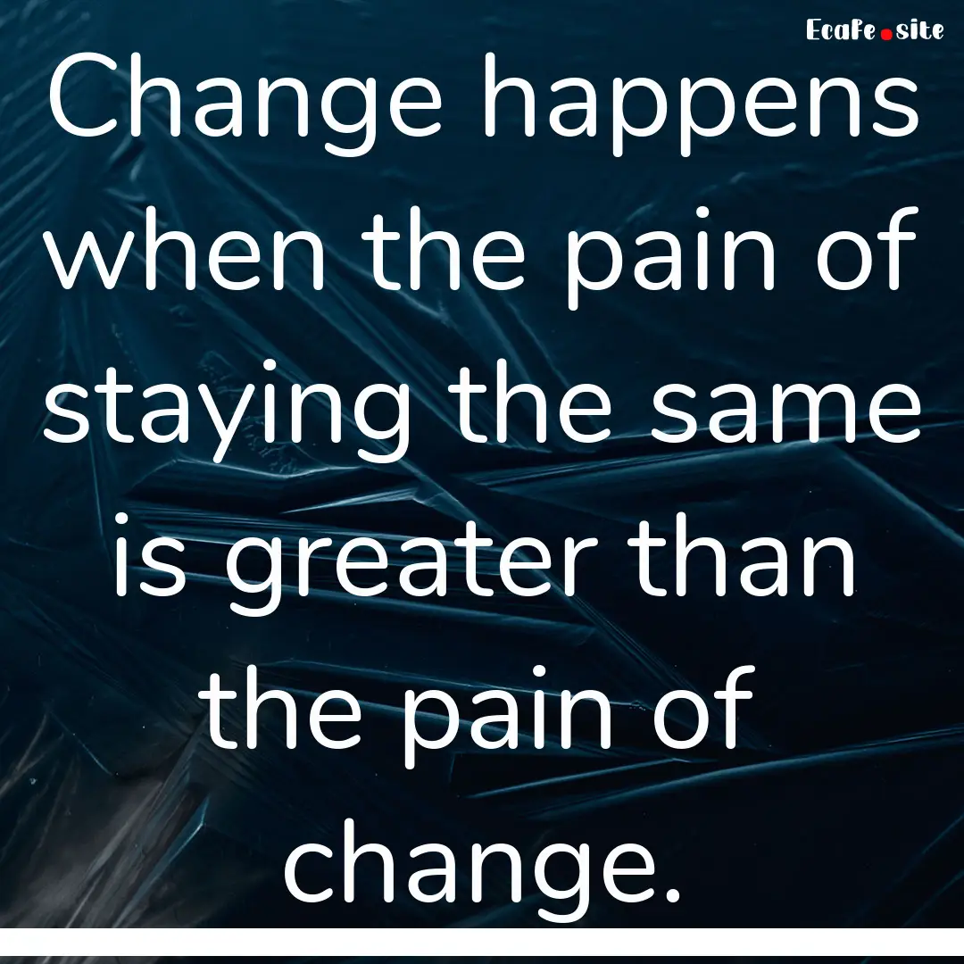 Change happens when the pain of staying the.... : Quote by 