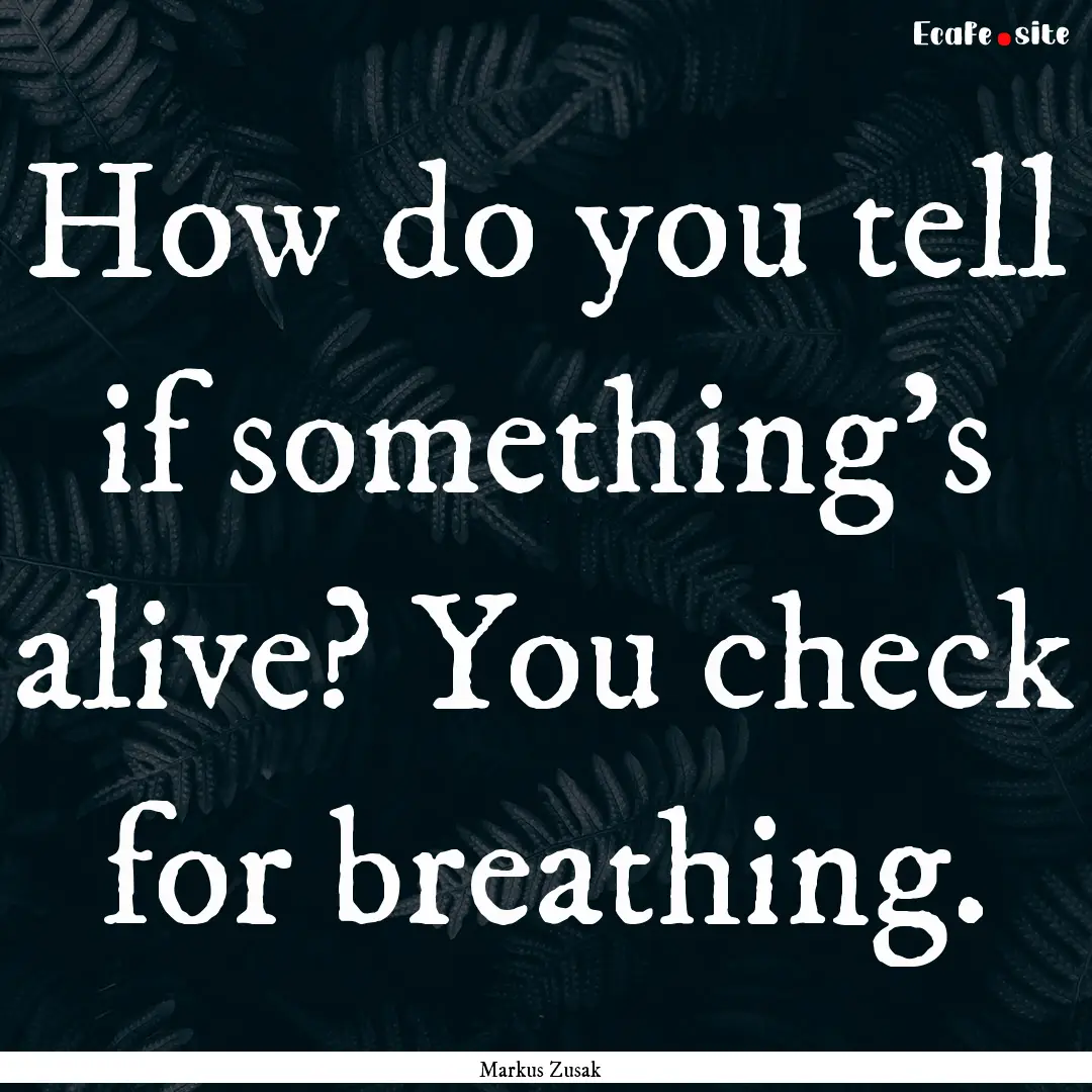 How do you tell if something's alive? You.... : Quote by Markus Zusak