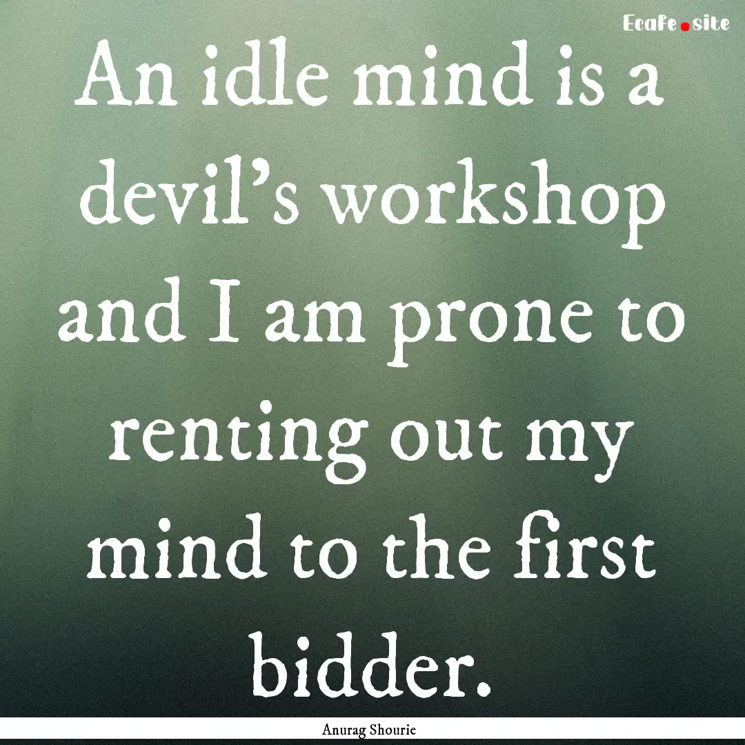 An idle mind is a devil’s workshop and.... : Quote by Anurag Shourie