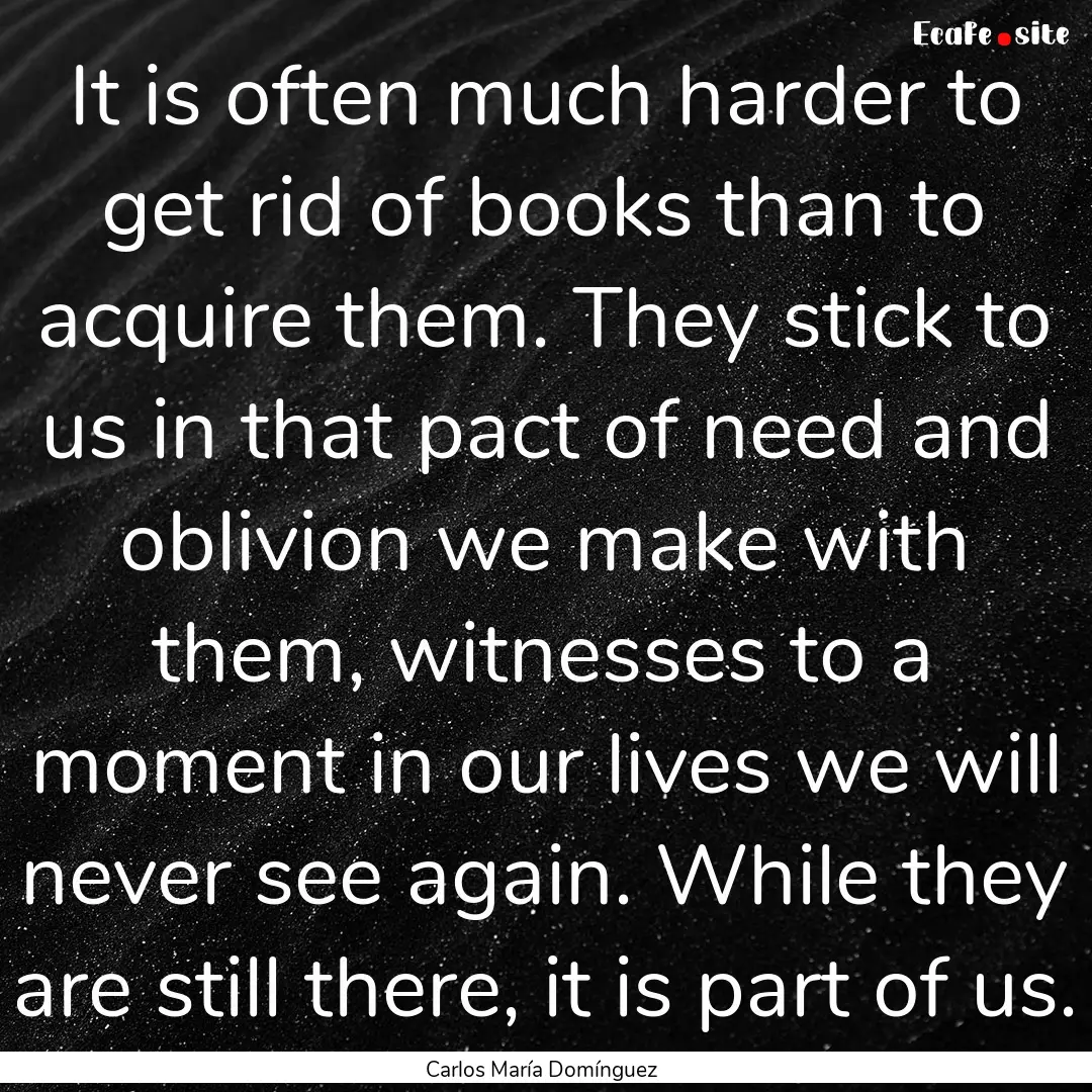 It is often much harder to get rid of books.... : Quote by Carlos María Domínguez