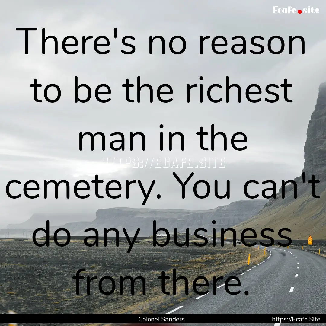 There's no reason to be the richest man in.... : Quote by Colonel Sanders