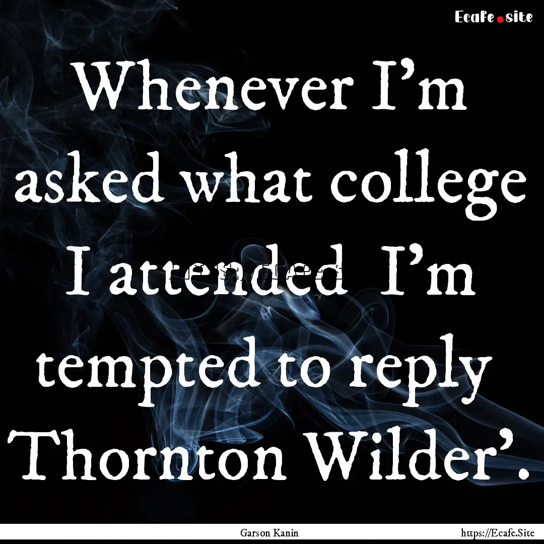 Whenever I'm asked what college I attended.... : Quote by Garson Kanin