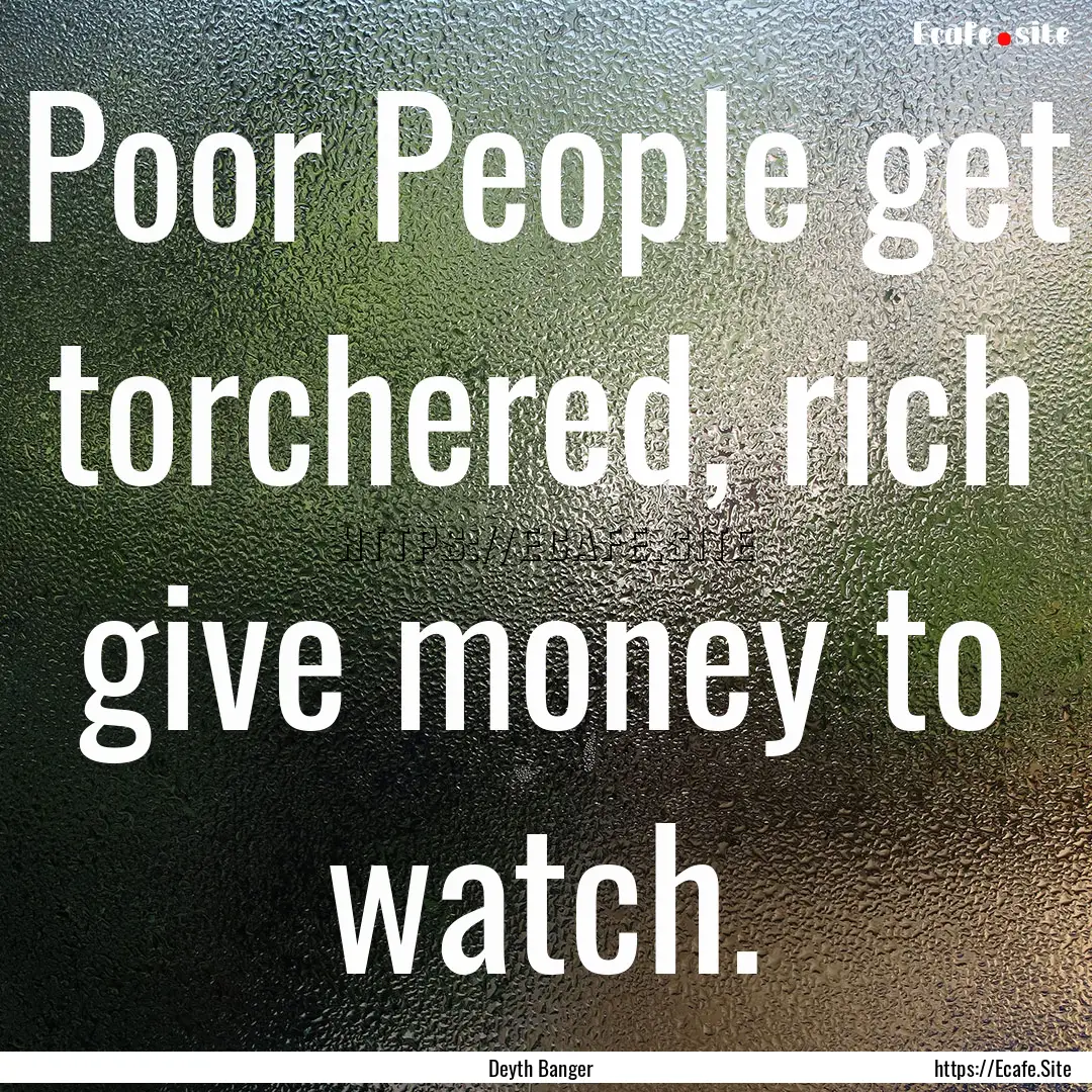 Poor People get torchered, rich give money.... : Quote by Deyth Banger