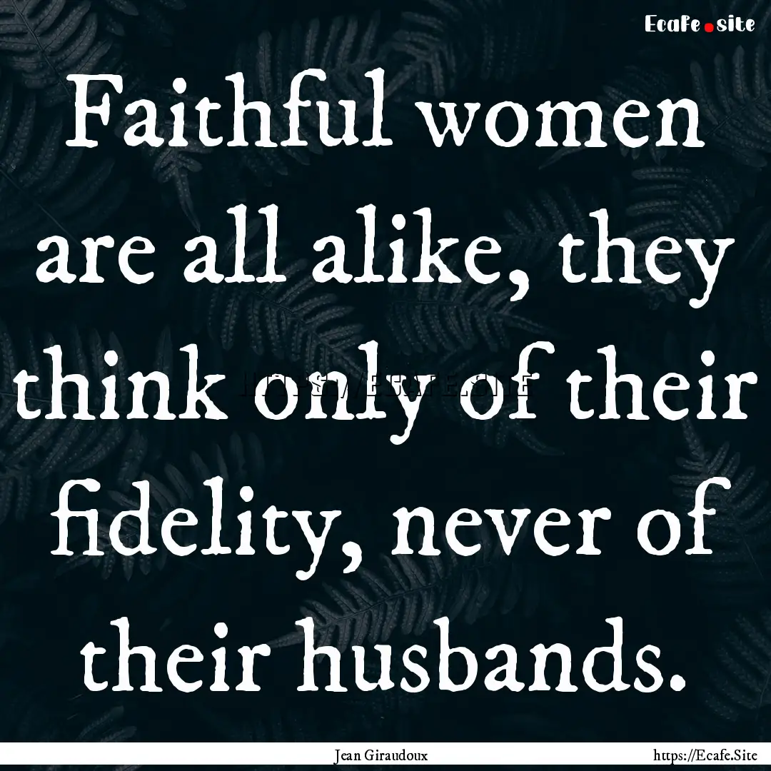 Faithful women are all alike, they think.... : Quote by Jean Giraudoux