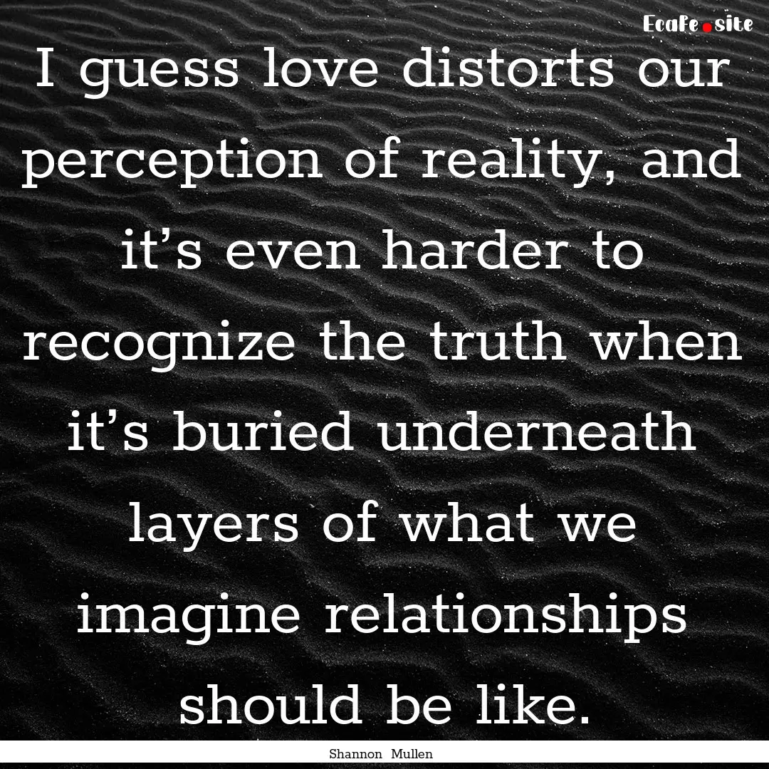 I guess love distorts our perception of reality,.... : Quote by Shannon Mullen