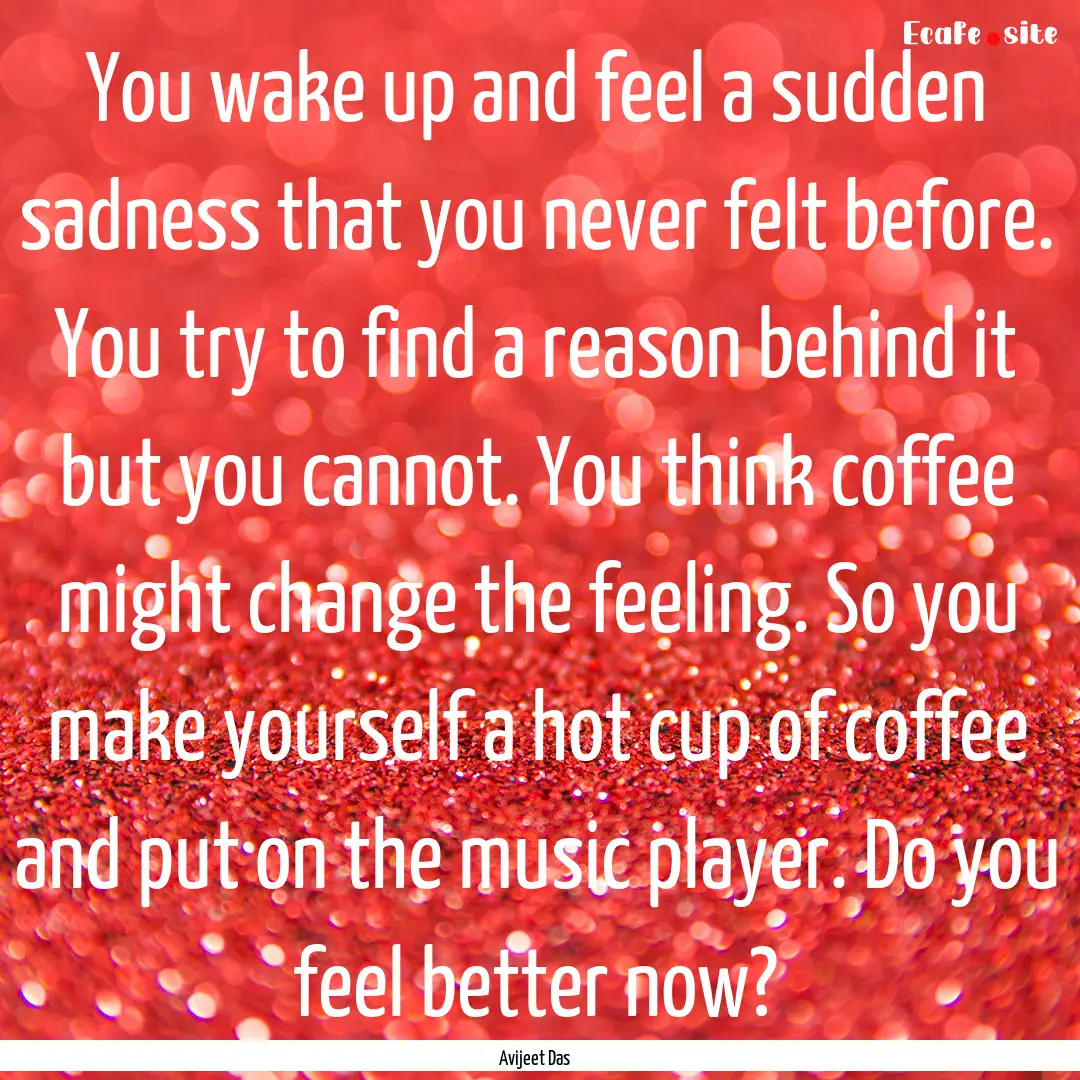 You wake up and feel a sudden sadness that.... : Quote by Avijeet Das