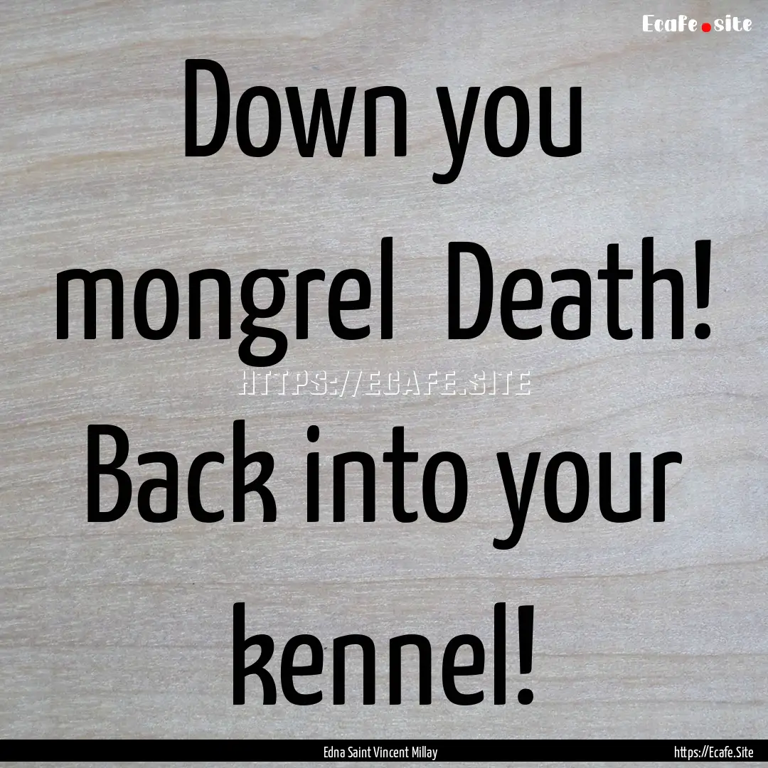 Down you mongrel Death! Back into your kennel!.... : Quote by Edna Saint Vincent Millay