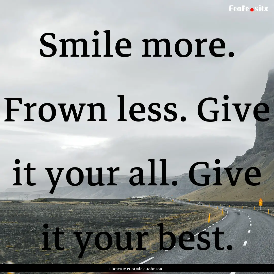 Smile more. Frown less. Give it your all..... : Quote by Bianca McCormick-Johnson