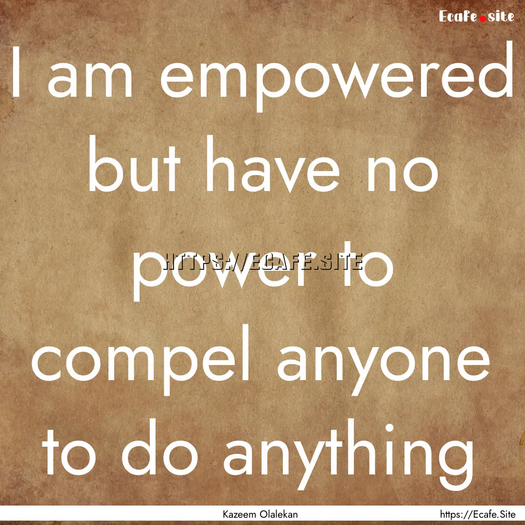 I am empowered but have no power to compel.... : Quote by Kazeem Olalekan