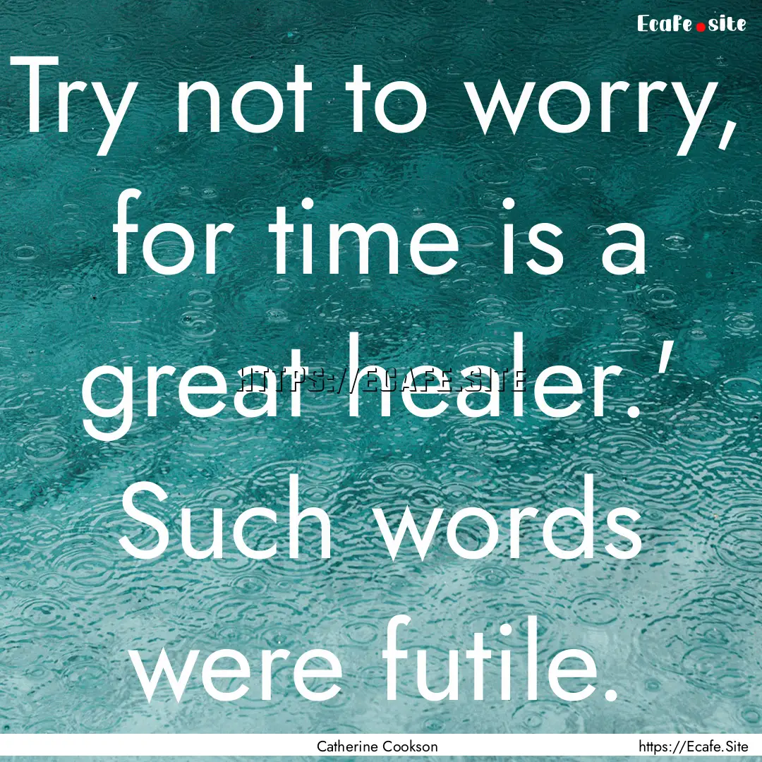 Try not to worry, for time is a great healer.'.... : Quote by Catherine Cookson