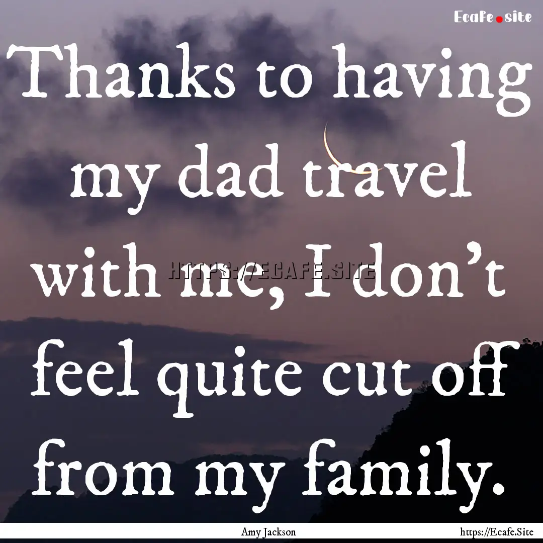 Thanks to having my dad travel with me, I.... : Quote by Amy Jackson