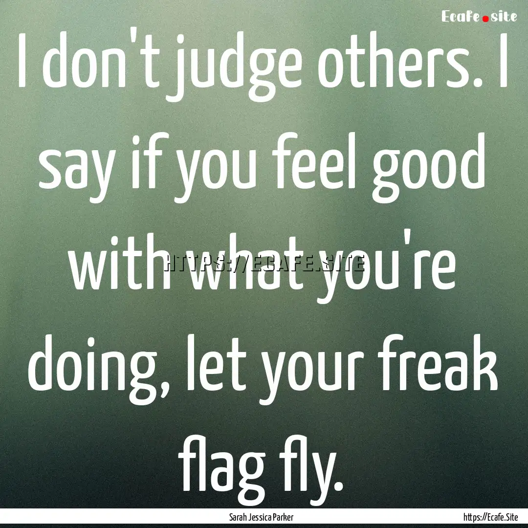 I don't judge others. I say if you feel good.... : Quote by Sarah Jessica Parker