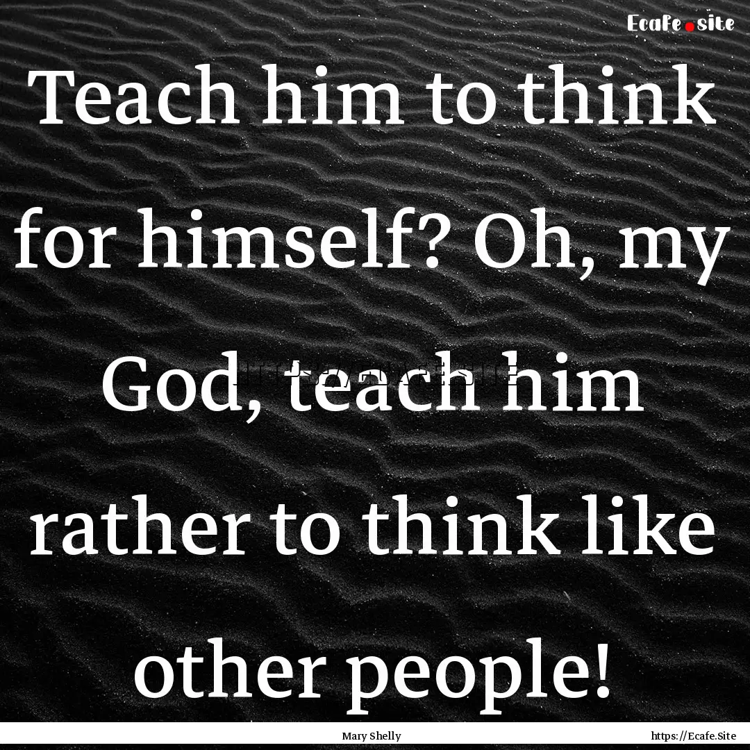 Teach him to think for himself? Oh, my God,.... : Quote by Mary Shelly