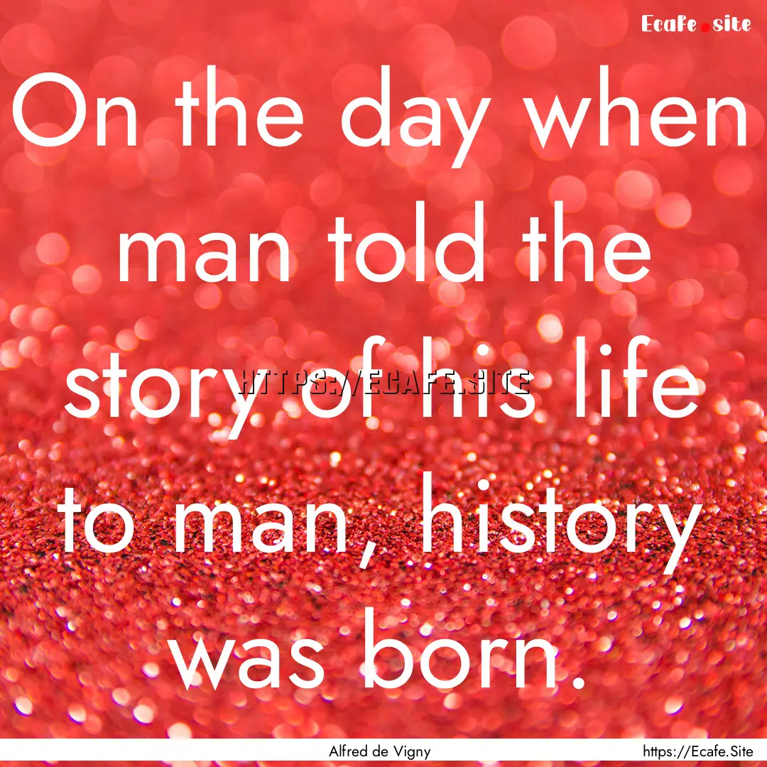 On the day when man told the story of his.... : Quote by Alfred de Vigny