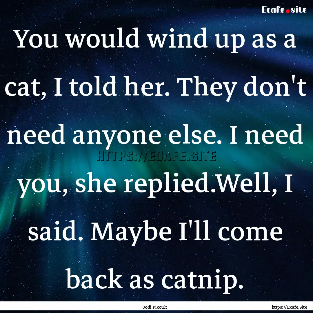 You would wind up as a cat, I told her. They.... : Quote by Jodi Picoult