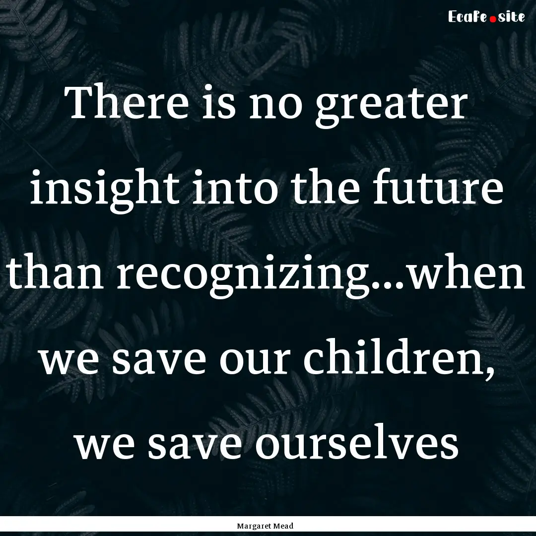 There is no greater insight into the future.... : Quote by Margaret Mead