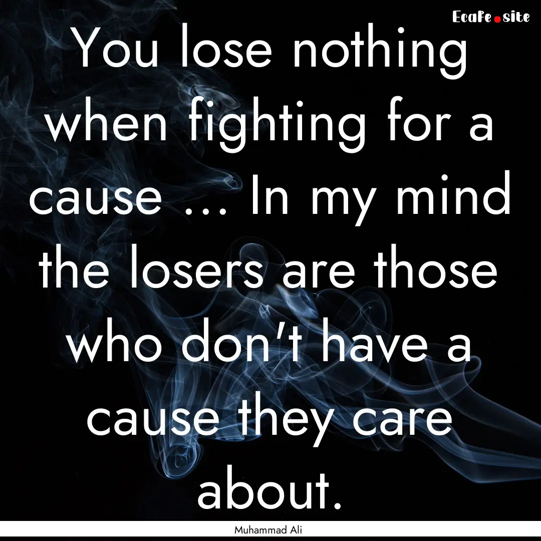 You lose nothing when fighting for a cause.... : Quote by Muhammad Ali