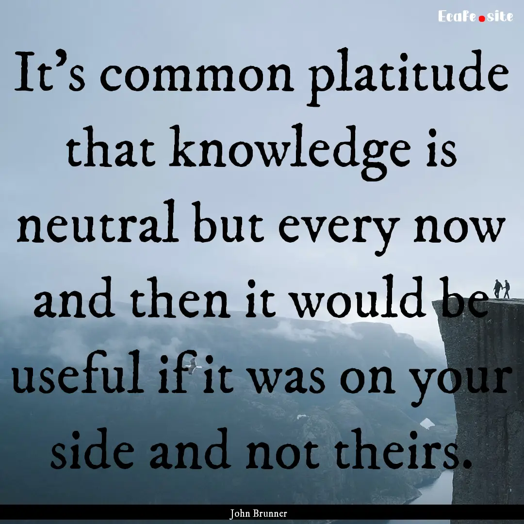 It's common platitude that knowledge is neutral.... : Quote by John Brunner