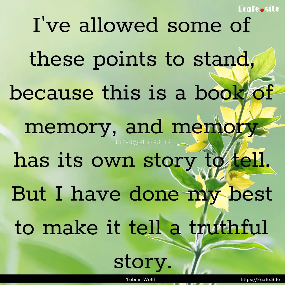 I've allowed some of these points to stand,.... : Quote by Tobias Wolff