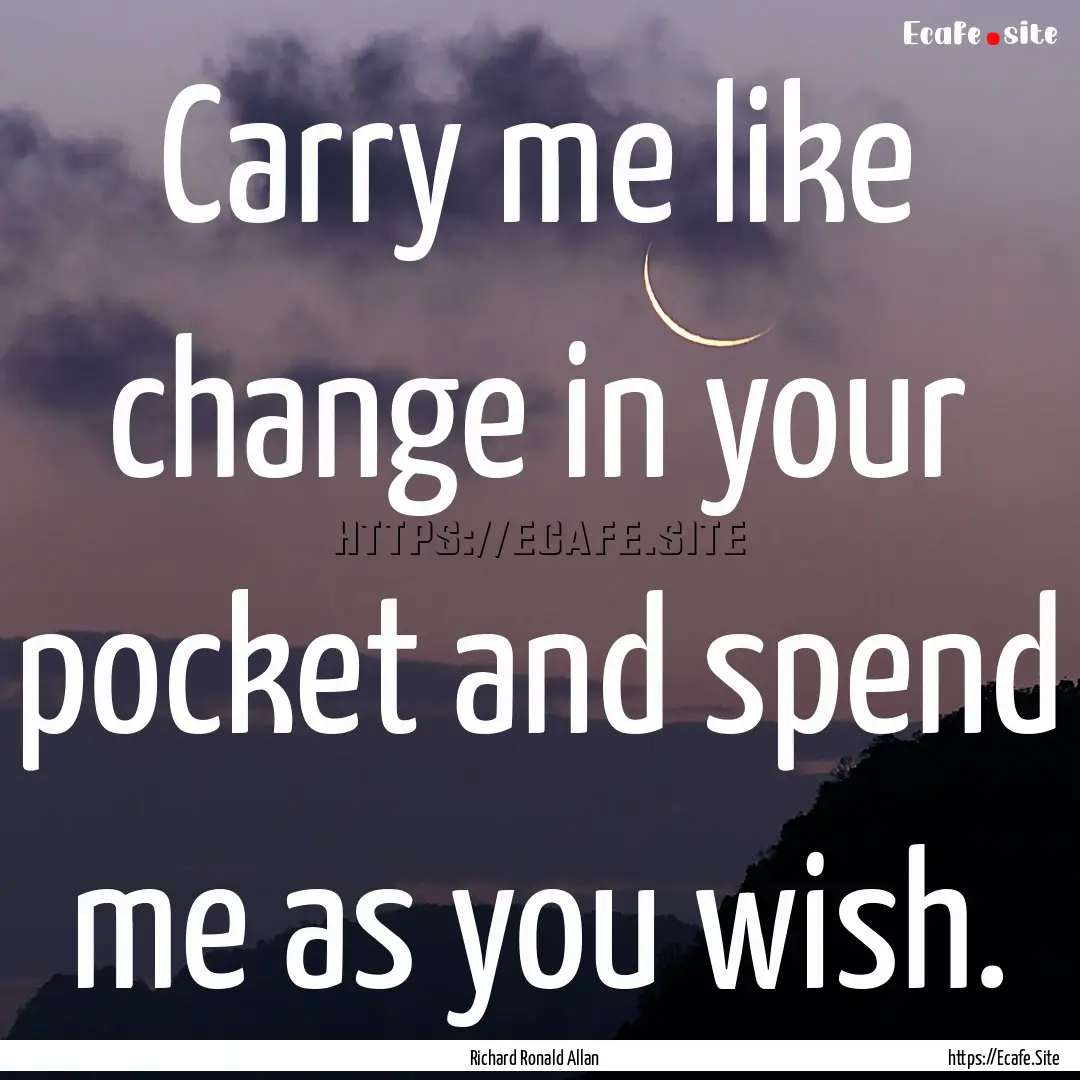 Carry me like change in your pocket and spend.... : Quote by Richard Ronald Allan